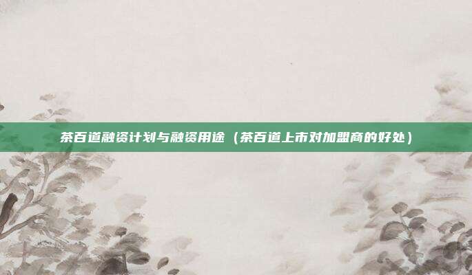 茶百道融资计划与融资用途(茶百道上市对加盟商的好处)