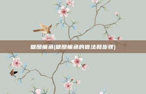 糖醋鳊鱼(糖醋鳊鱼的做法和步骤)