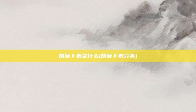胡萝卜素是什么(胡萝卜素分类)