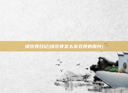 绿豆芽日记(绿豆芽怎么发豆芽的图片)