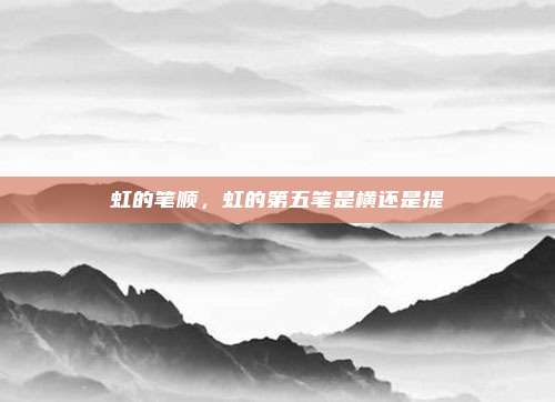 虹的笔顺,虹的第五笔是横还是提