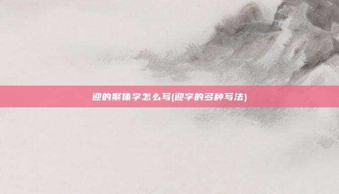 迎的繁体字怎么写(迎字的多种写法)