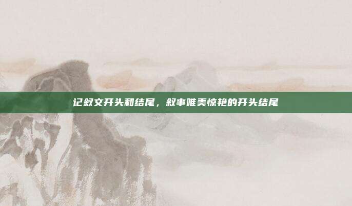 记叙文开头和结尾,叙事唯美惊艳的开头结尾