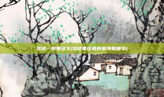 装修一般要多久(装修要注意的事项和细节)