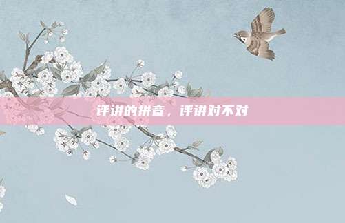 评讲的拼音,评讲对不对