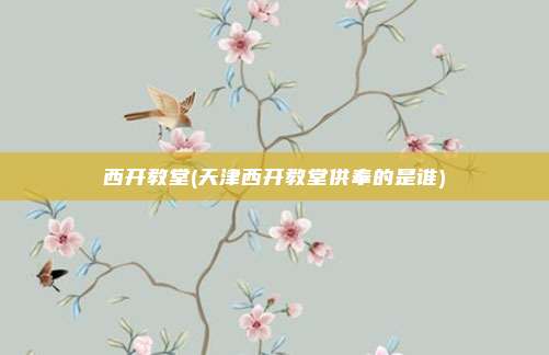 西开教堂(天津西开教堂供奉的是谁)