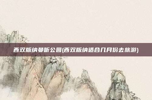 西双版纳曼听公园(西双版纳适合几月份去旅游)