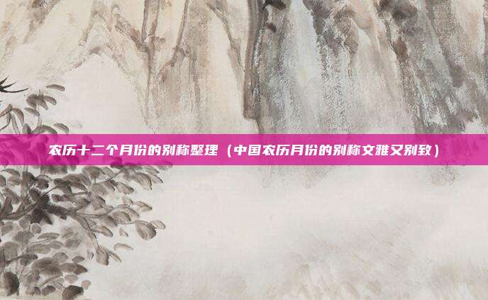 农历十二个月份的别称整理(中国农历月份的别称文雅又别致)