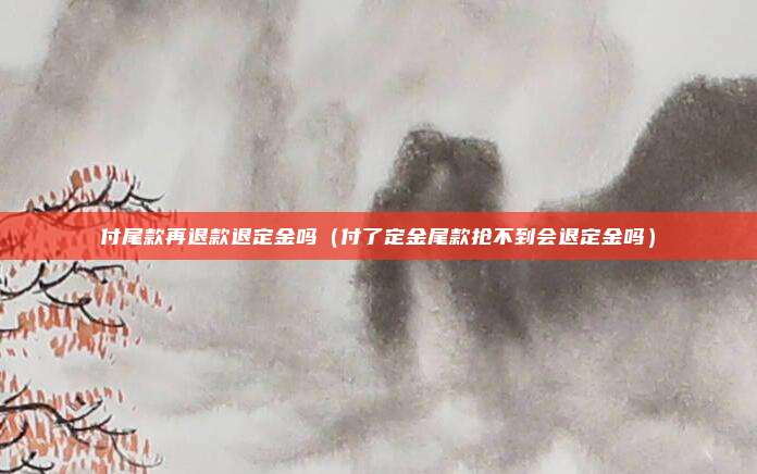 付尾款再退款退定金吗（付了定金尾款抢不到会退定金吗）