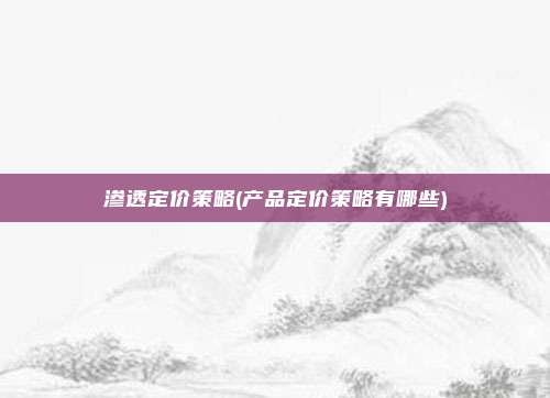 渗透定价策略(产品定价策略有哪些)