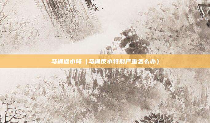 马桶返水吗（马桶反水特别严重怎么办）