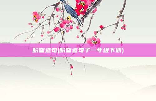 盼望造句(盼望造句子一年级下册)