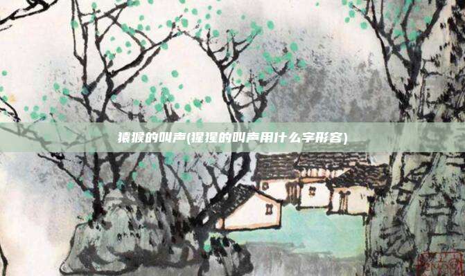 猿猴的叫声(猩猩的叫声用什么字形容)