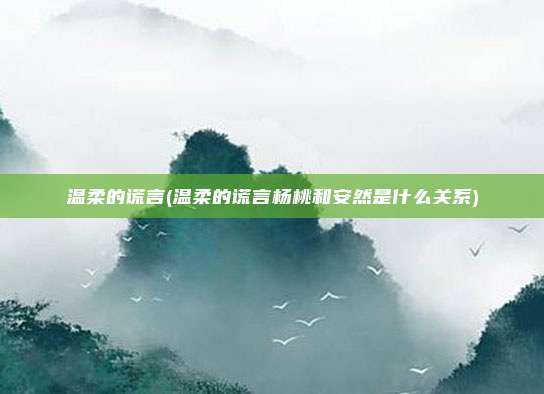 温柔的谎言(温柔的谎言杨桃和安然是什么关系)