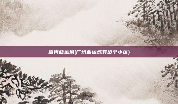 番禺亚运城(广州亚运城有少个小区)