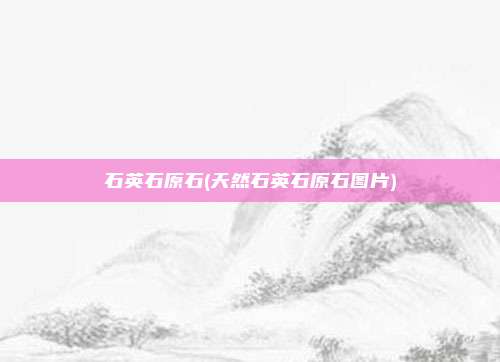 石英石原石(天然石英石原石图片)
