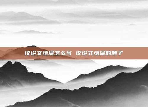 议论文结尾怎么写 议论式结尾的例子