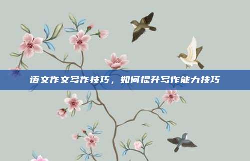 语文作文写作技巧,如何提升写作能力技巧