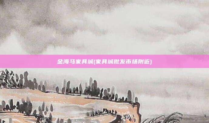金海马家具城(家具城批发市场附近)