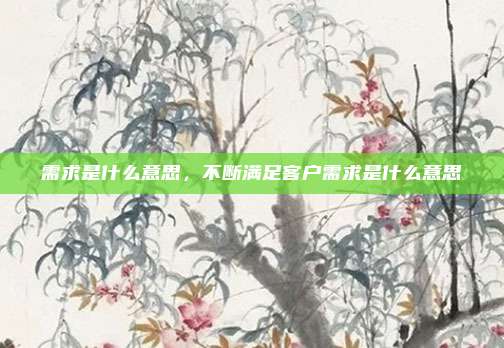 需求是什么意思，不断满足客户需求是什么意思