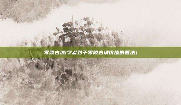 零陵古城(学者对于零陵古城价值的看法)