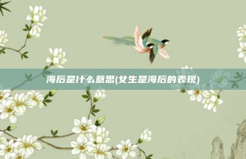 海后是什么意思(女生是海后的表现)