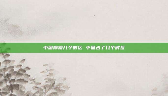 中国横跨几个时区 中国占了几个时区