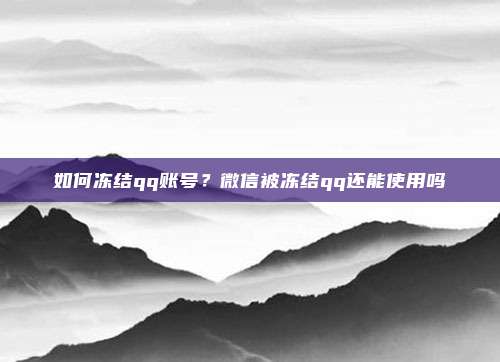 如何冻结qq账号?微信被冻结qq还能使用吗