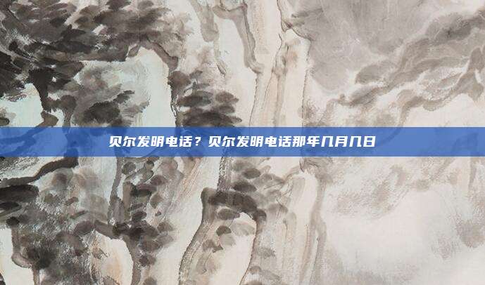 贝尔发明电话?贝尔发明电话那年几月几日