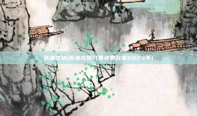 西塘古镇(西塘古镇门票免费政策2024年)