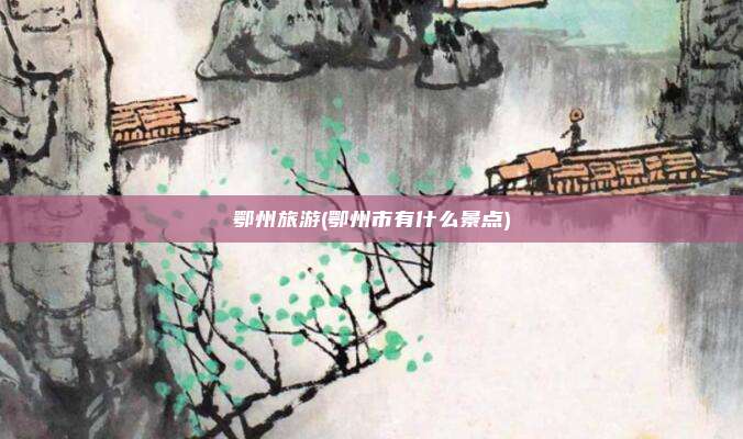 鄂州旅游(鄂州市有什么景点)