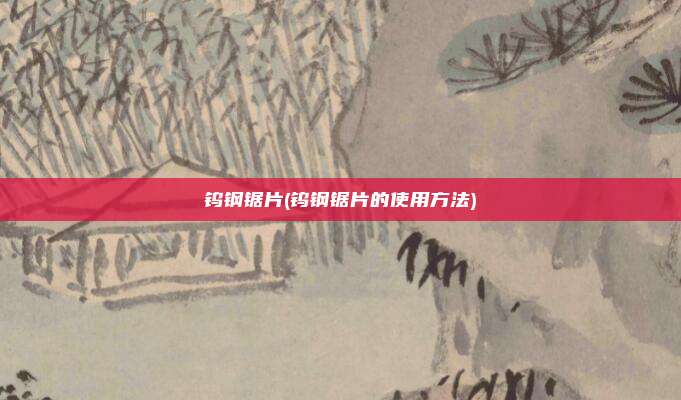 钨钢锯片(钨钢锯片的使用方法)