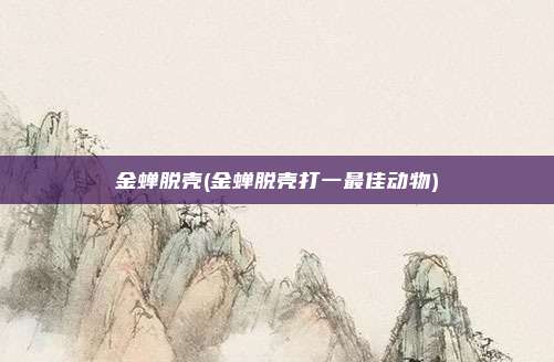 金蝉脱壳(金蝉脱壳打一最佳动物)