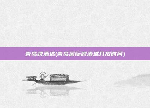 青岛啤酒城(青岛国际啤酒城开放时间)