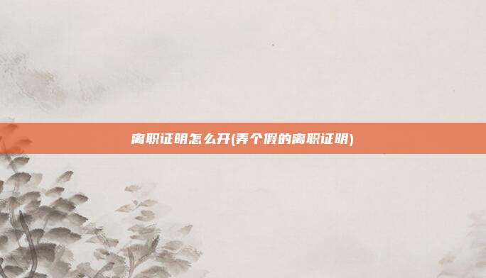 离职证明怎么开(弄个假的离职证明)