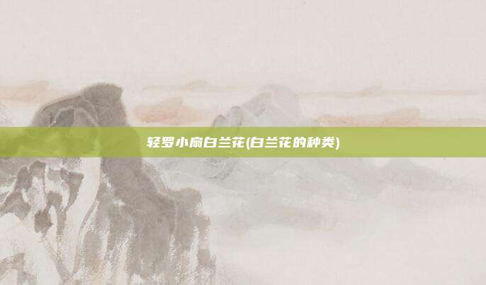 轻罗小扇白兰花(白兰花的种类)