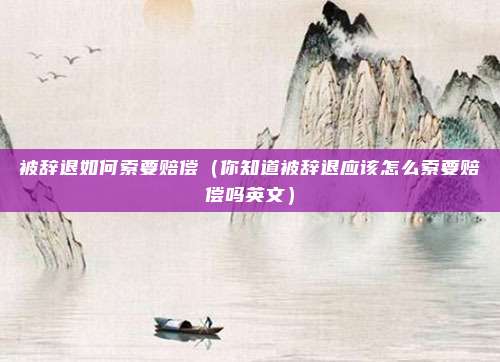 被辞退如何索要赔偿（你知道被辞退应该怎么索要赔偿吗英文）