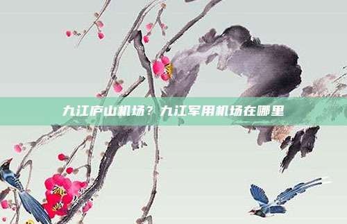 九江庐山机场?九江军用机场在哪里