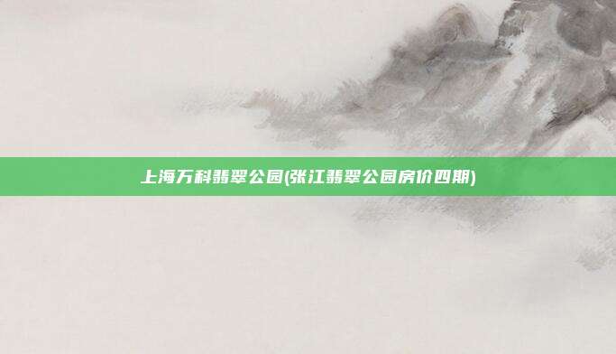 上海万科翡翠公园(张江翡翠公园房价四期)