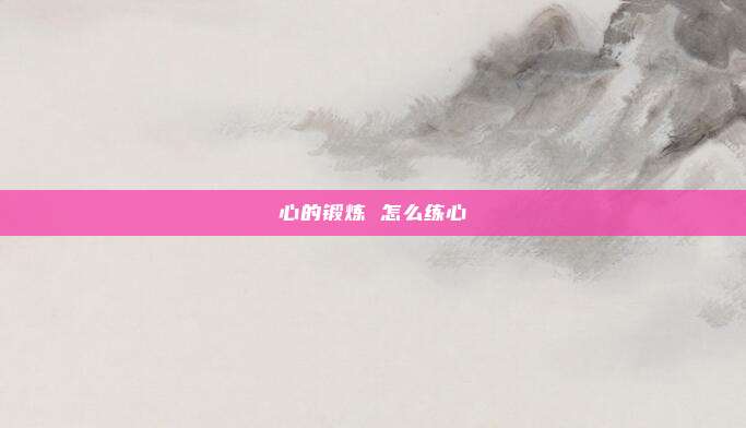 心的锻炼 怎么练心