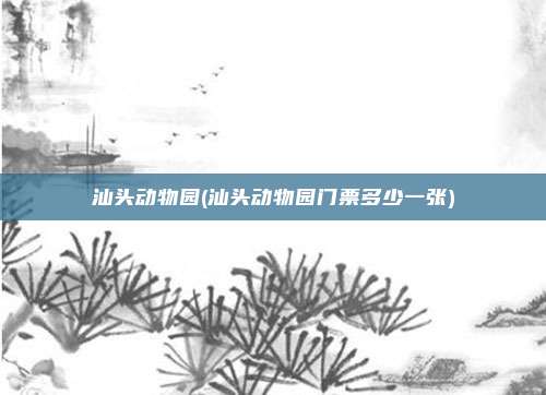 汕头动物园(汕头动物园门票多少一张)