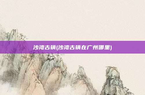 沙湾古镇(沙湾古镇在广州哪里)
