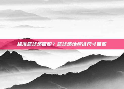 标准篮球场面积?篮球场地标准尺寸面积