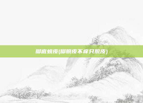 脚底蜕皮(脚脱皮不痒只脱皮)
