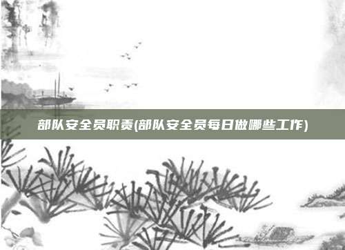 部队安全员职责(部队安全员每日做哪些工作)