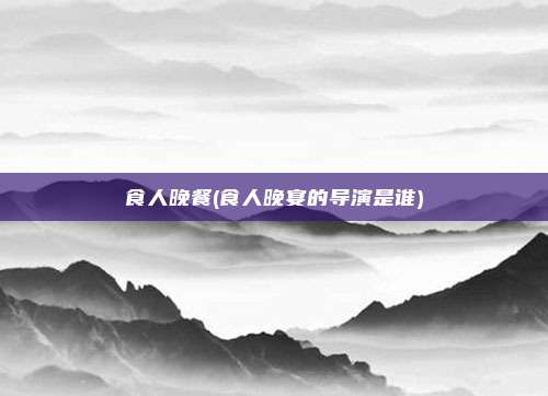 食人晚餐(食人晚宴的导演是谁)