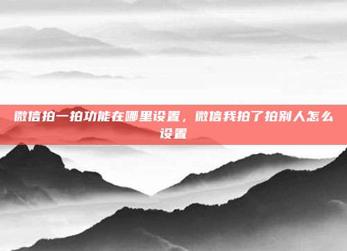 微信拍一拍功能在哪里设置，微信我拍了拍别人怎么设置