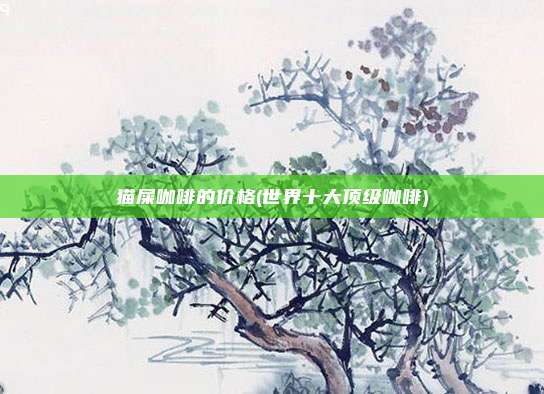 猫屎咖啡的价格(世界十大顶级咖啡)