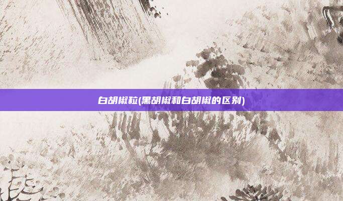 白胡椒粒(黑胡椒和白胡椒的区别)