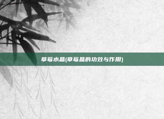 草莓水晶(草莓晶的功效与作用)